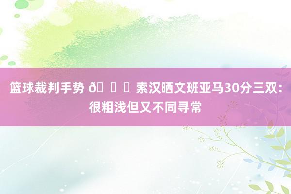 篮球裁判手势 👀索汉晒文班亚马30分三双：很粗浅但又不同寻常