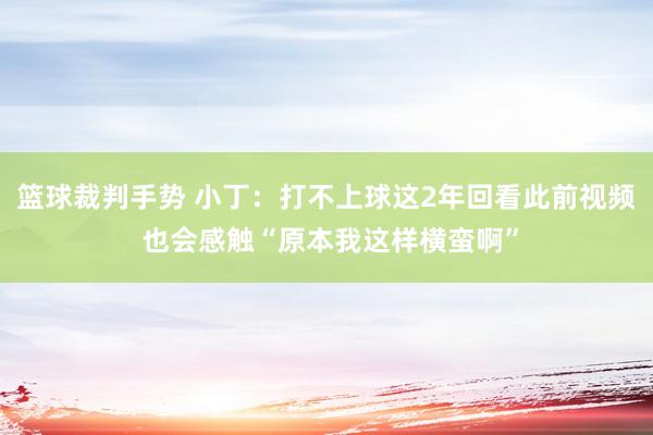 篮球裁判手势 小丁：打不上球这2年回看此前视频 也会感触“原本我这样横蛮啊”