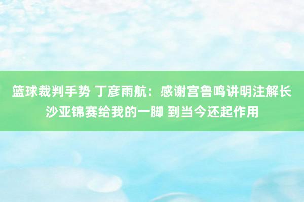 篮球裁判手势 丁彦雨航：感谢宫鲁鸣讲明注解长沙亚锦赛给我的一脚 到当今还起作用