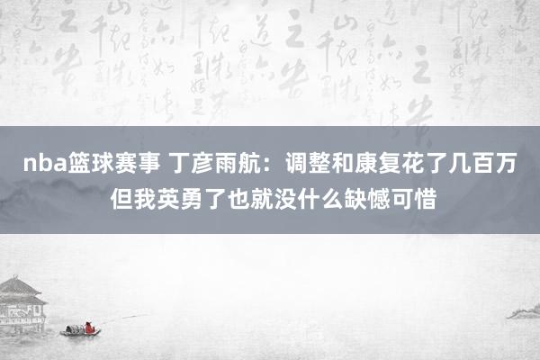 nba篮球赛事 丁彦雨航：调整和康复花了几百万 但我英勇了也就没什么缺憾可惜