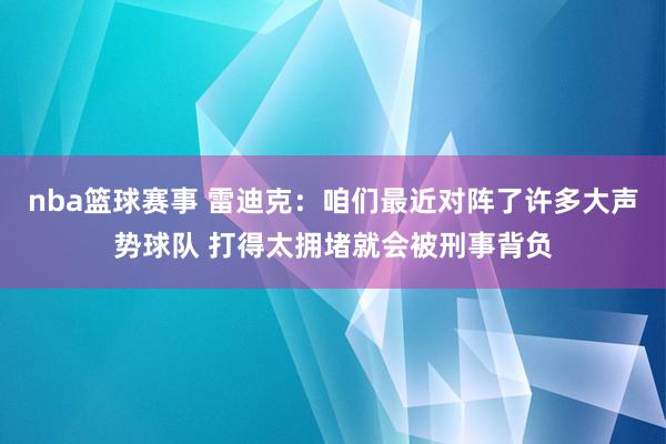 nba篮球赛事 雷迪克：咱们最近对阵了许多大声势球队 打得太拥堵就会被刑事背负