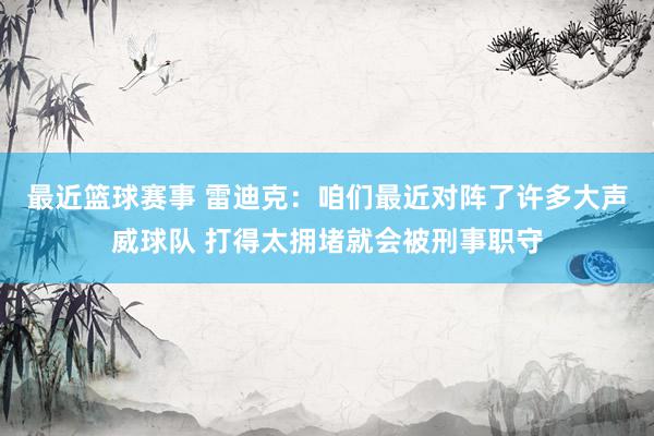 最近篮球赛事 雷迪克：咱们最近对阵了许多大声威球队 打得太拥堵就会被刑事职守