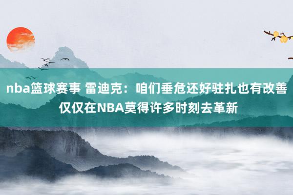 nba篮球赛事 雷迪克：咱们垂危还好驻扎也有改善 仅仅在NBA莫得许多时刻去革新