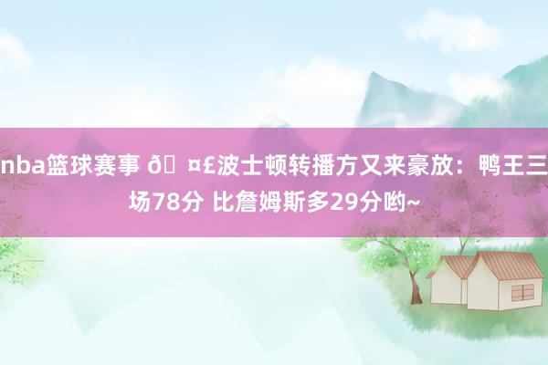 nba篮球赛事 🤣波士顿转播方又来豪放：鸭王三场78分 比詹姆斯多29分哟~