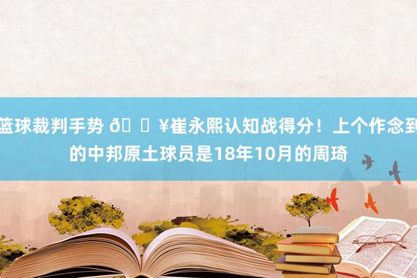 篮球裁判手势 🔥崔永熙认知战得分！上个作念到的中邦原土球员是18年10月的周琦