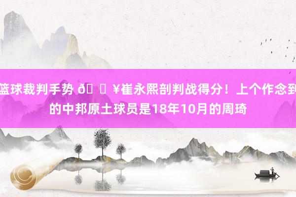 篮球裁判手势 🔥崔永熙剖判战得分！上个作念到的中邦原土球员是18年10月的周琦