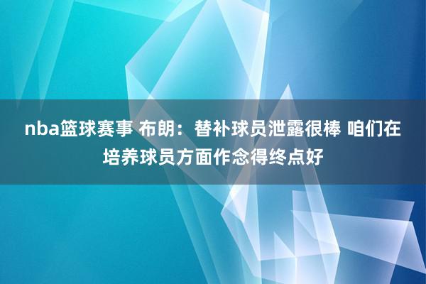 nba篮球赛事 布朗：替补球员泄露很棒 咱们在培养球员方面作念得终点好