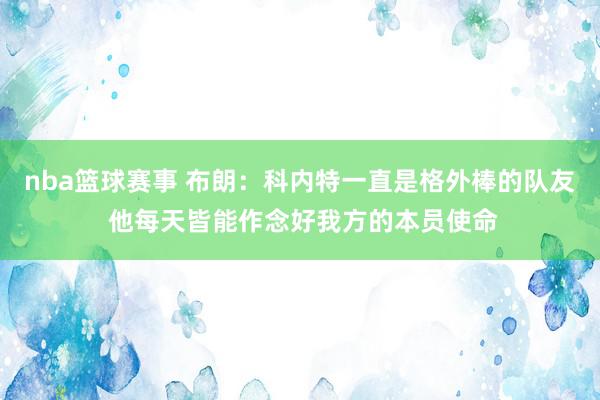 nba篮球赛事 布朗：科内特一直是格外棒的队友 他每天皆能作念好我方的本员使命