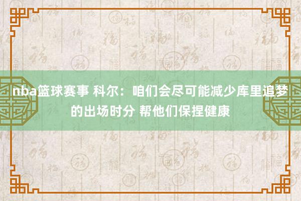 nba篮球赛事 科尔：咱们会尽可能减少库里追梦的出场时分 帮他们保捏健康