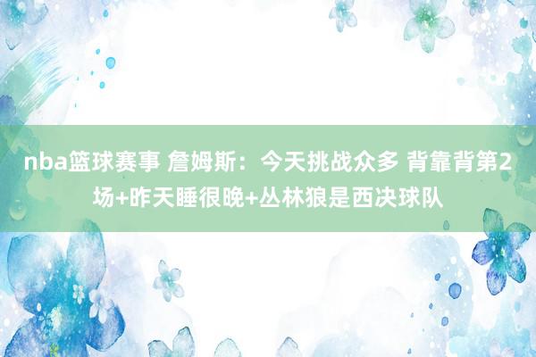 nba篮球赛事 詹姆斯：今天挑战众多 背靠背第2场+昨天睡很晚+丛林狼是西决球队