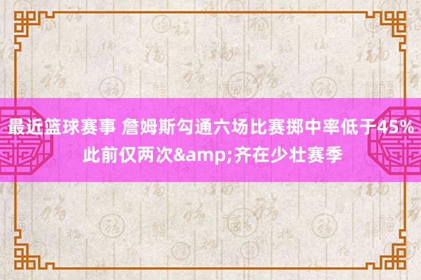 最近篮球赛事 詹姆斯勾通六场比赛掷中率低于45% 此前仅两次&齐在少壮赛季