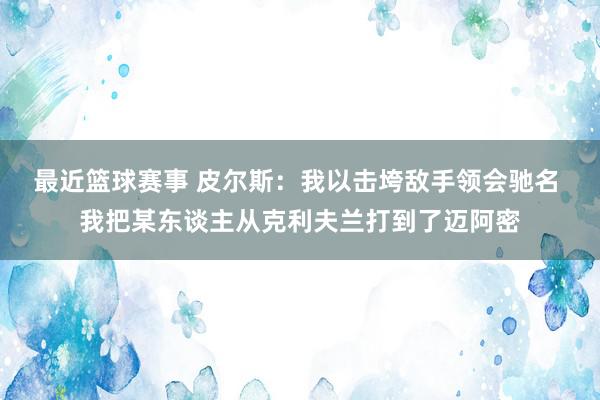 最近篮球赛事 皮尔斯：我以击垮敌手领会驰名 我把某东谈主从克利夫兰打到了迈阿密