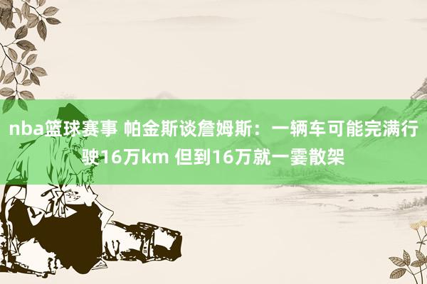 nba篮球赛事 帕金斯谈詹姆斯：一辆车可能完满行驶16万km 但到16万就一霎散架