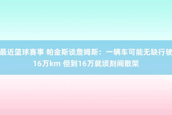 最近篮球赛事 帕金斯谈詹姆斯：一辆车可能无缺行驶16万km 但到16万就顷刻间散架