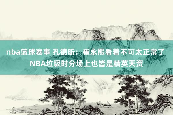 nba篮球赛事 孔德昕：崔永熙看着不可太正常了 NBA垃圾时分场上也皆是精英天资