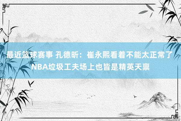 最近篮球赛事 孔德昕：崔永熙看着不能太正常了 NBA垃圾工夫场上也皆是精英天禀