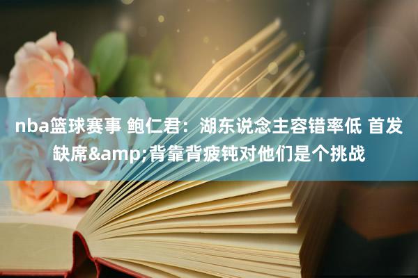 nba篮球赛事 鲍仁君：湖东说念主容错率低 首发缺席&背靠背疲钝对他们是个挑战