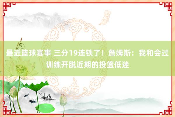 最近篮球赛事 三分19连铁了！詹姆斯：我和会过训练开脱近期的投篮低迷