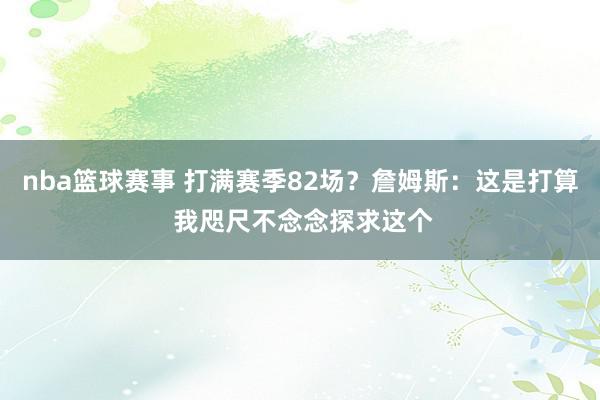 nba篮球赛事 打满赛季82场？詹姆斯：这是打算 我咫尺不念念探求这个