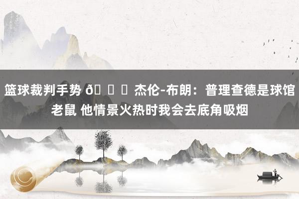 篮球裁判手势 😂杰伦-布朗：普理查德是球馆老鼠 他情景火热时我会去底角吸烟