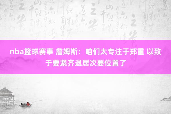 nba篮球赛事 詹姆斯：咱们太专注于郑重 以致于要紧齐退居次要位置了