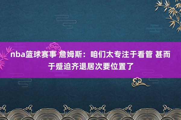 nba篮球赛事 詹姆斯：咱们太专注于看管 甚而于蹙迫齐退居次要位置了