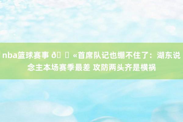 nba篮球赛事 😫首席队记也绷不住了：湖东说念主本场赛季最差 攻防两头齐是横祸