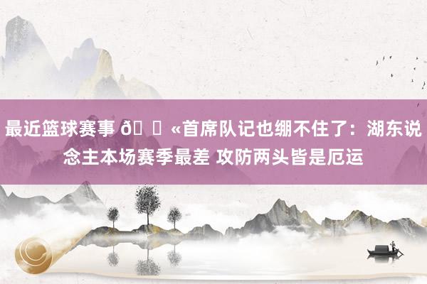 最近篮球赛事 😫首席队记也绷不住了：湖东说念主本场赛季最差 攻防两头皆是厄运