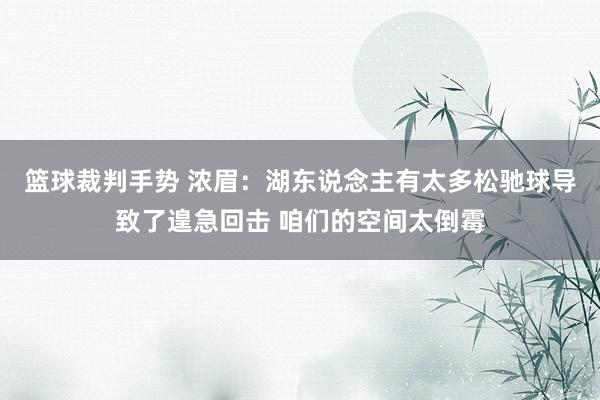 篮球裁判手势 浓眉：湖东说念主有太多松驰球导致了遑急回击 咱们的空间太倒霉