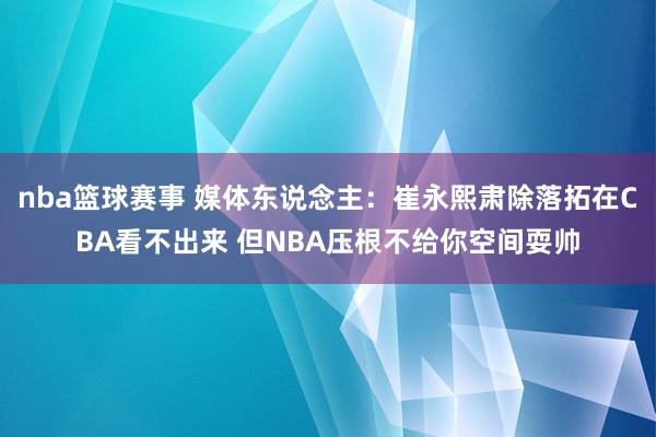 nba篮球赛事 媒体东说念主：崔永熙肃除落拓在CBA看不出来 但NBA压根不给你空间耍帅