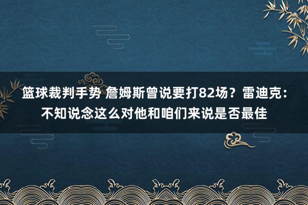 篮球裁判手势 詹姆斯曾说要打82场？雷迪克：不知说念这么对他和咱们来说是否最佳