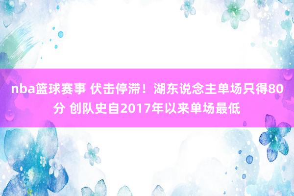 nba篮球赛事 伏击停滞！湖东说念主单场只得80分 创队史自2017年以来单场最低