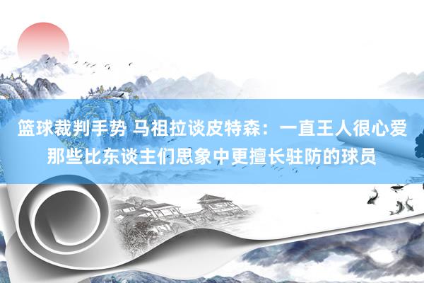 篮球裁判手势 马祖拉谈皮特森：一直王人很心爱那些比东谈主们思象中更擅长驻防的球员