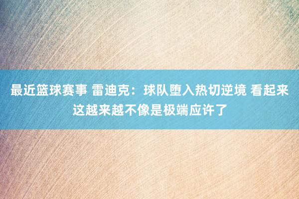 最近篮球赛事 雷迪克：球队堕入热切逆境 看起来这越来越不像是极端应许了