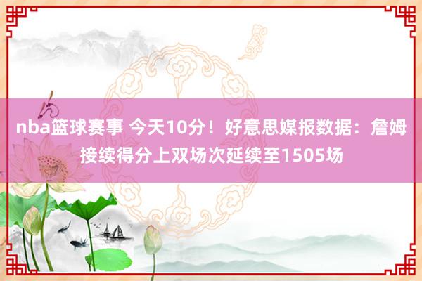 nba篮球赛事 今天10分！好意思媒报数据：詹姆接续得分上双场次延续至1505场