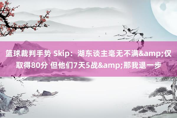 篮球裁判手势 Skip：湖东谈主毫无不满&仅取得80分 但他们7天5战&那我退一步