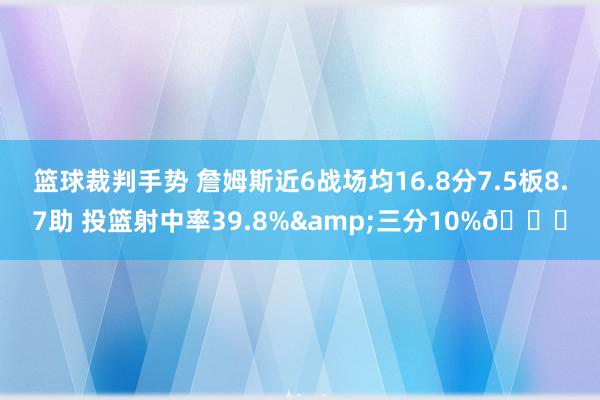 篮球裁判手势 詹姆斯近6战场均16.8分7.5板8.7助 投篮射中率39.8%&三分10%👀