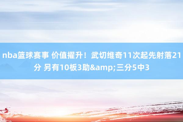 nba篮球赛事 价值擢升！武切维奇11次起先射落21分 另有10板3助&三分5中3