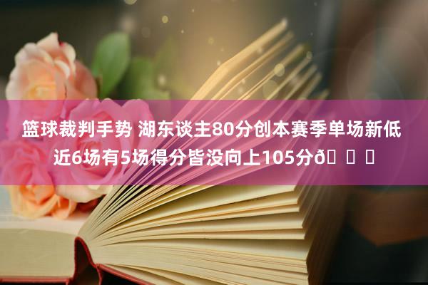 篮球裁判手势 湖东谈主80分创本赛季单场新低 近6场有5场得分皆没向上105分😑