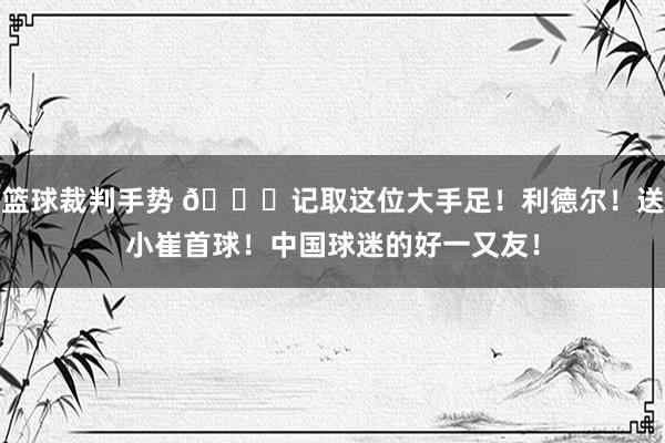 篮球裁判手势 😁记取这位大手足！利德尔！送小崔首球！中国球迷的好一又友！