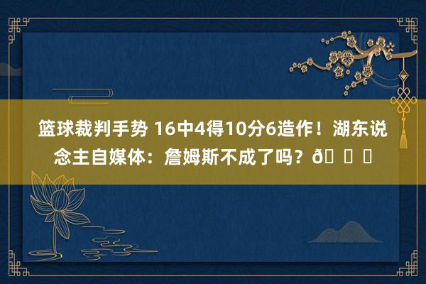 篮球裁判手势 16中4得10分6造作！湖东说念主自媒体：詹姆斯不成了吗？💔