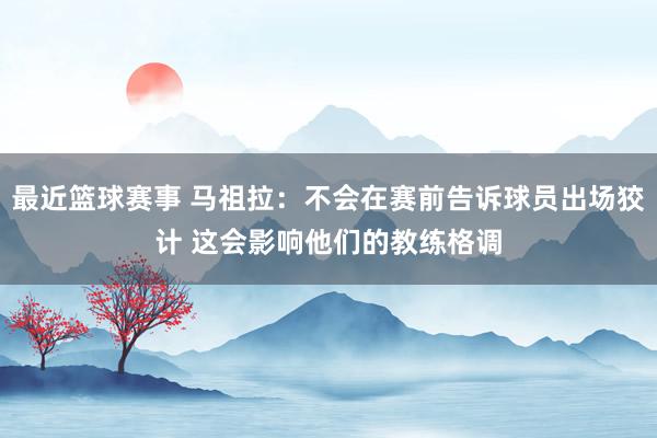 最近篮球赛事 马祖拉：不会在赛前告诉球员出场狡计 这会影响他们的教练格调