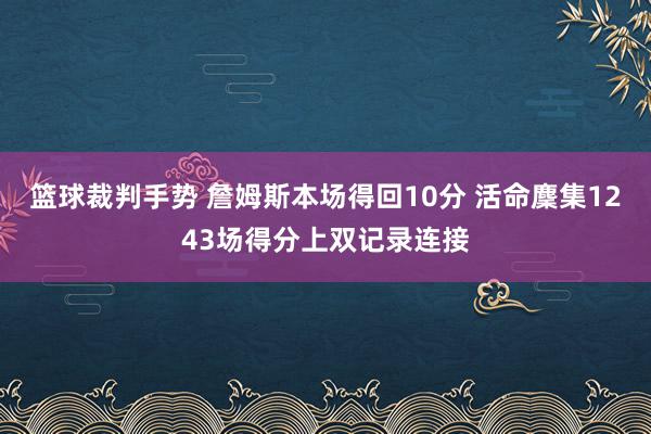 篮球裁判手势 詹姆斯本场得回10分 活命麇集1243场得分上双记录连接