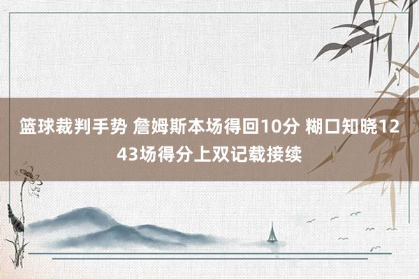 篮球裁判手势 詹姆斯本场得回10分 糊口知晓1243场得分上双记载接续