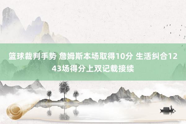 篮球裁判手势 詹姆斯本场取得10分 生活纠合1243场得分上双记载接续