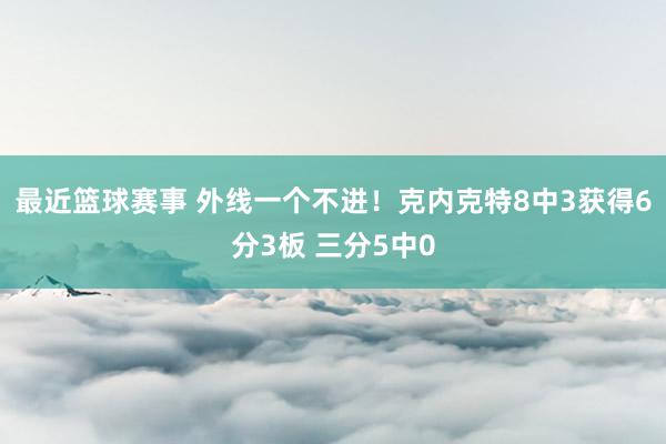 最近篮球赛事 外线一个不进！克内克特8中3获得6分3板 三分5中0