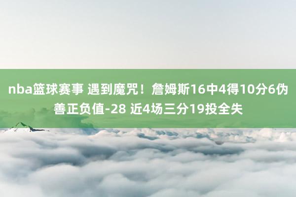 nba篮球赛事 遇到魔咒！詹姆斯16中4得10分6伪善正负值-28 近4场三分19投全失