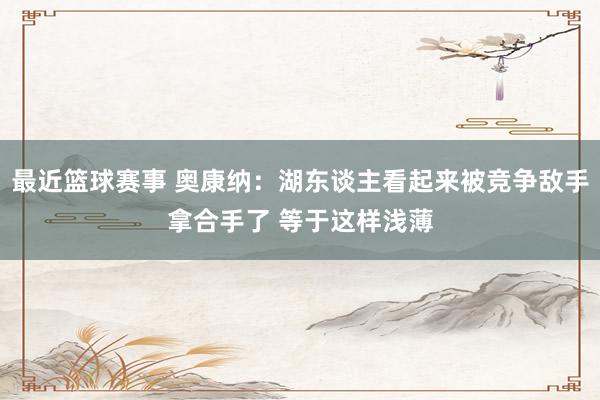 最近篮球赛事 奥康纳：湖东谈主看起来被竞争敌手拿合手了 等于这样浅薄