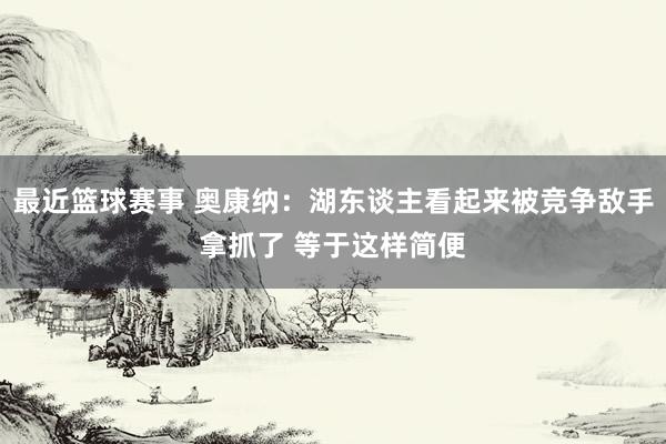 最近篮球赛事 奥康纳：湖东谈主看起来被竞争敌手拿抓了 等于这样简便