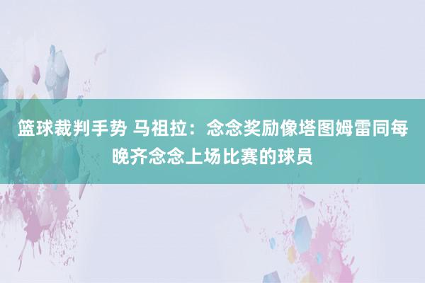 篮球裁判手势 马祖拉：念念奖励像塔图姆雷同每晚齐念念上场比赛的球员